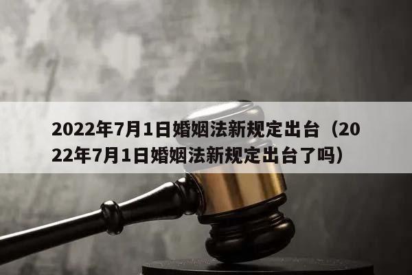 2022年7月1日婚姻法新规定出台（2022年7月1日婚姻法新规定出台了吗）