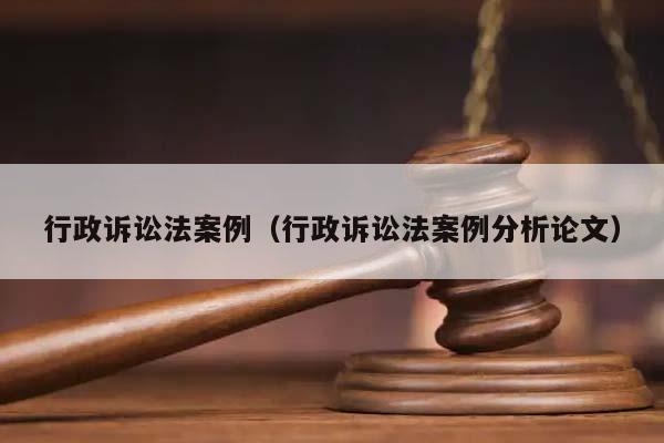 行政诉讼法案例（行政诉讼法案例分析论文）