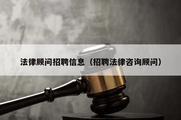 法律顾问招聘信息（招聘法律咨询顾问）
