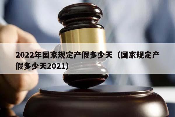 2022年国家规定产假多少天（国家规定产假多少天2021）