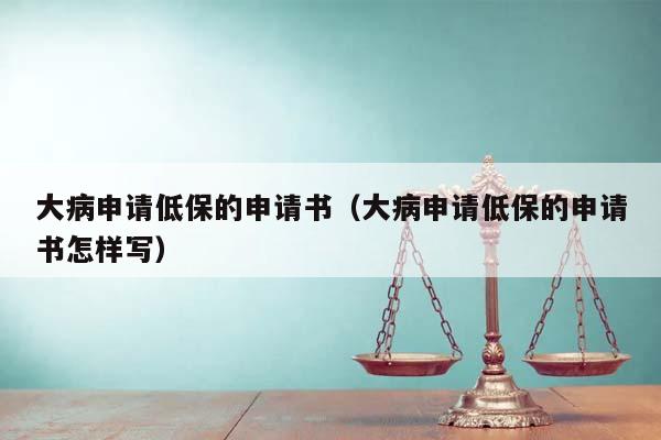 大病申请低保的申请书（大病申请低保的申请书怎样写）