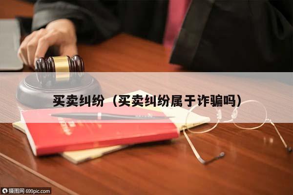 买卖纠纷（买卖纠纷属于诈骗吗）
