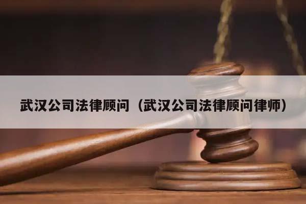武汉公司法律顾问（武汉公司法律顾问律师）