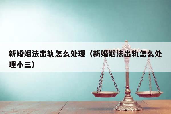 新婚姻法出轨怎么处理（新婚姻法出轨怎么处理小三）
