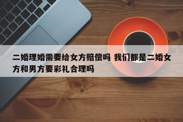 二婚理婚需要给女方赔偿吗 我们都是二婚女方和男方要彩礼合理吗