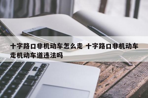 十字路口非机动车怎么走 十字路口非机动车走机动车道违法吗