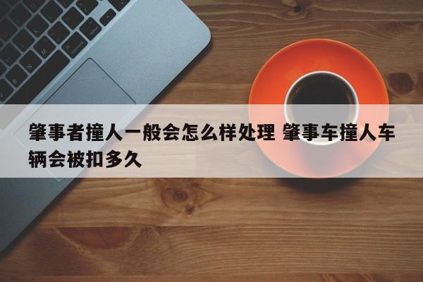 肇事者撞人一般会怎么样处理 肇事车撞人车辆会被扣多久