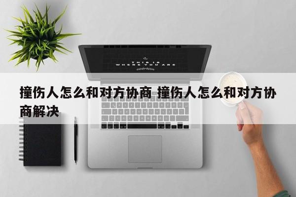 撞伤人怎么和对方协商 撞伤人怎么和对方协商解决