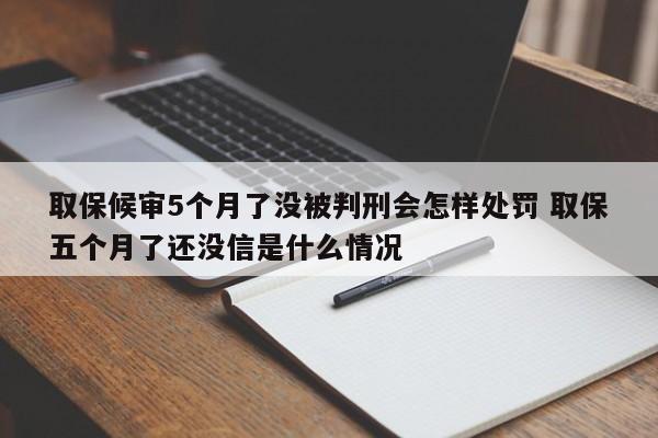 取保候审5个月了没被判刑会怎样处罚 取保五个月了还没信是什么情况