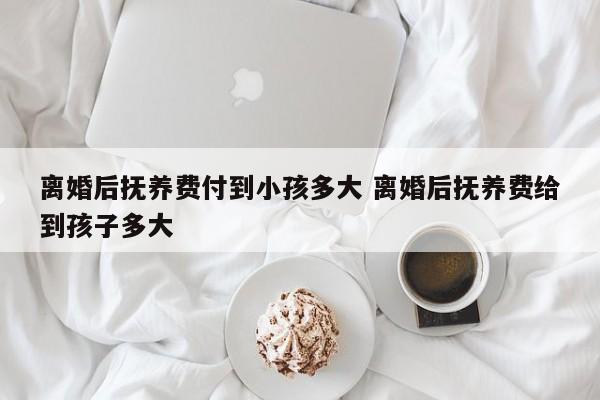 离婚后抚养费付到小孩多大 离婚后抚养费给到孩子多大