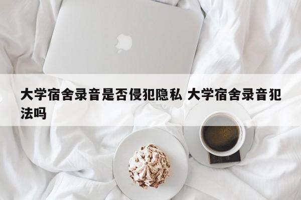 大学宿舍录音是否侵犯隐私 大学宿舍录音犯法吗
