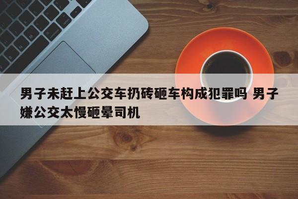 男子未赶上公交车扔砖砸车构成犯罪吗 男子嫌公交太慢砸晕司机