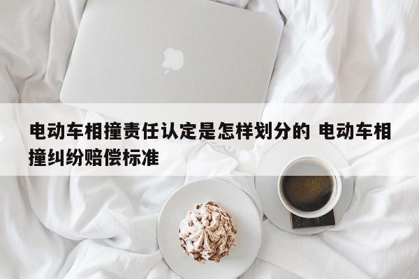 电动车相撞责任认定是怎样划分的 电动车相撞纠纷赔偿标准