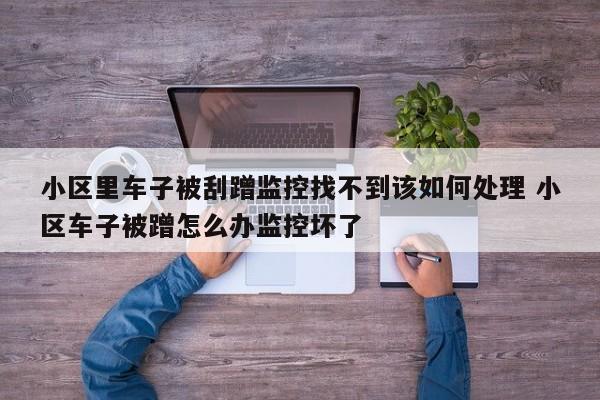 小区里车子被刮蹭监控找不到该如何处理 小区车子被蹭怎么办监控坏了
