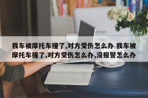 我车被摩托车撞了,对方受伤怎么办 我车被摩托车撞了,对方受伤怎么办,没报警怎么办