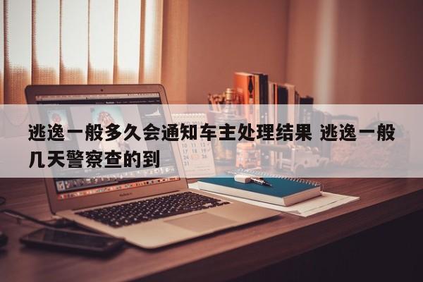 逃逸一般多久会通知车主处理结果 逃逸一般几天警察查的到