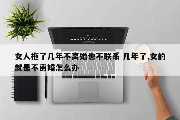 女人拖了几年不离婚也不联系 几年了,女的就是不离婚怎么办