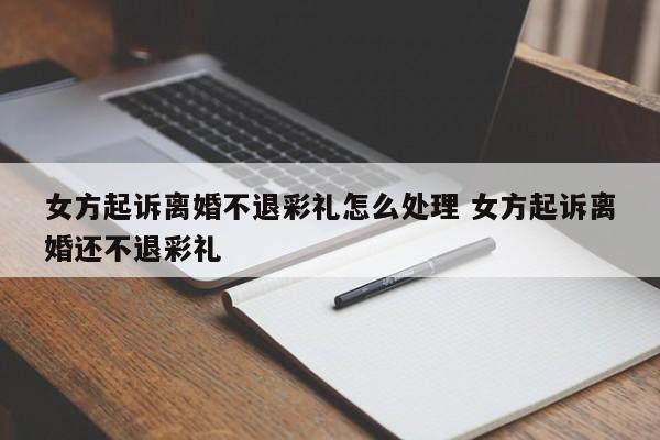 女方起诉离婚不退彩礼怎么处理 女方起诉离婚还不退彩礼
