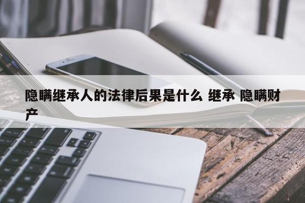 隐瞒继承人的法律后果是什么 继承 隐瞒财产