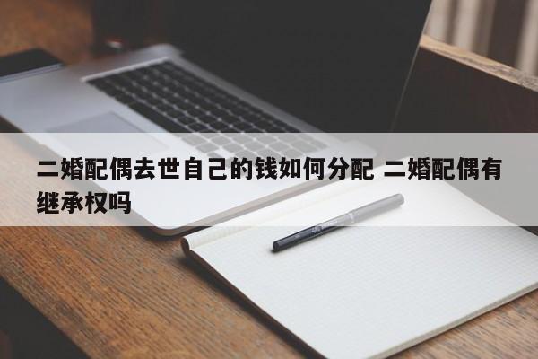 二婚配偶去世自己的钱如何分配 二婚配偶有继承权吗
