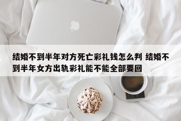 结婚不到半年对方死亡彩礼钱怎么判 结婚不到半年女方出轨彩礼能不能全部要回