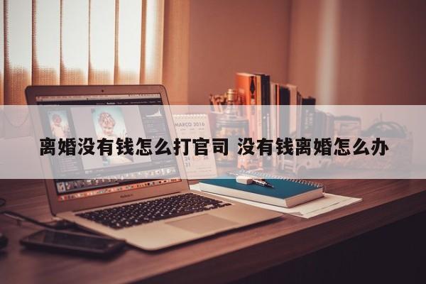离婚没有钱怎么打官司 没有钱离婚怎么办