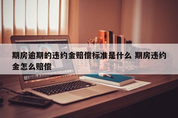 期房逾期的违约金赔偿标准是什么 期房违约金怎么赔偿