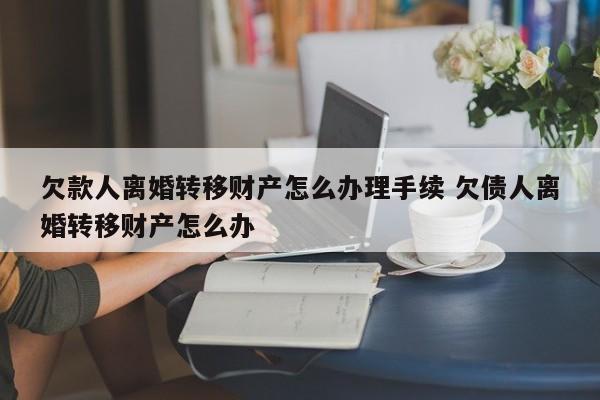 欠款人离婚转移财产怎么办理手续 欠债人离婚转移财产怎么办