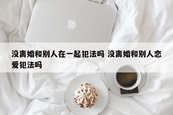 没离婚和别人在一起犯法吗 没离婚和别人恋爱犯法吗